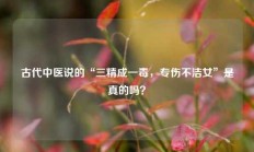 古代中医说的“三精成一毒，专伤不洁女”是真的吗？