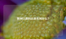 荆州以前的古地名叫什么？