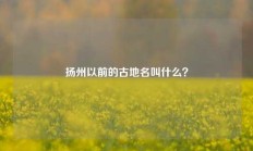 扬州以前的古地名叫什么？