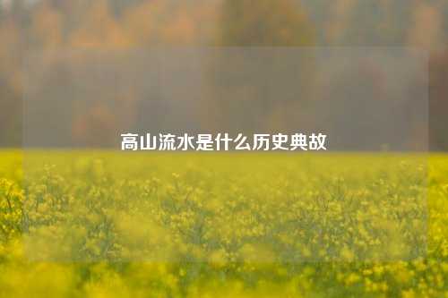 高山流水是什么历史典故-第2张图片-知识问答百科网